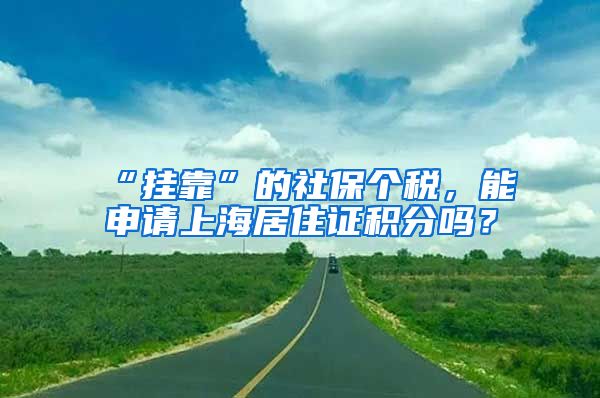 “挂靠”的社保个税，能申请上海居住证积分吗？