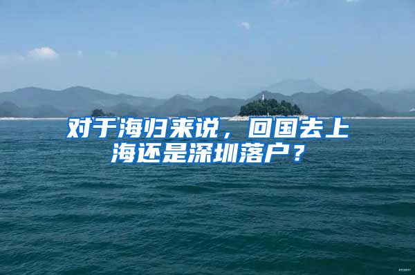 对于海归来说，回国去上海还是深圳落户？