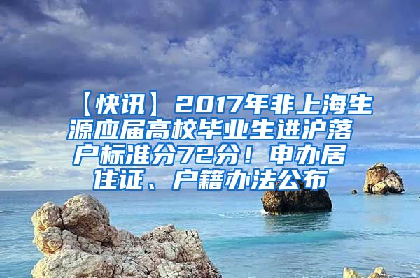 【快讯】2017年非上海生源应届高校毕业生进沪落户标准分72分！申办居住证、户籍办法公布