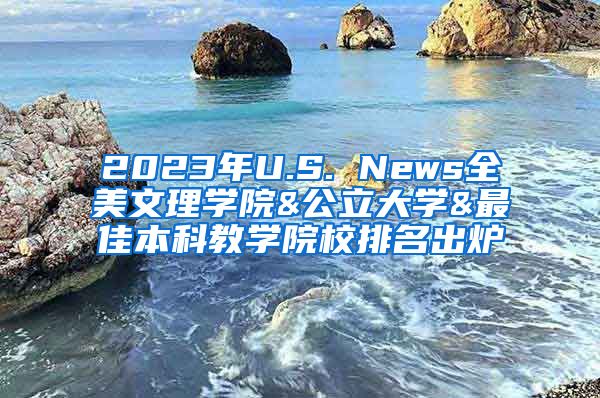 2023年U.S. News全美文理学院&公立大学&最佳本科教学院校排名出炉