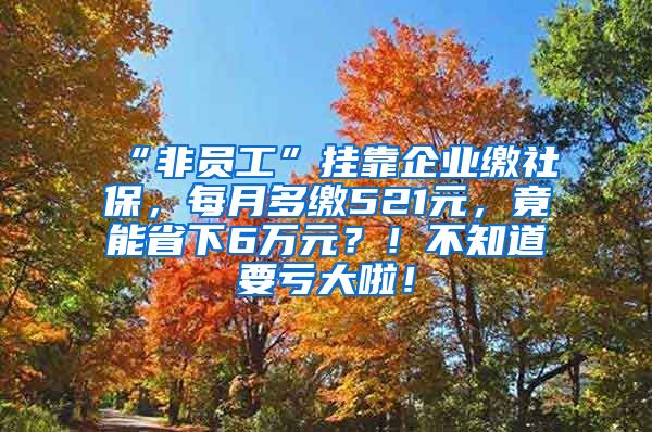 “非员工”挂靠企业缴社保，每月多缴521元，竟能省下6万元？！不知道要亏大啦！