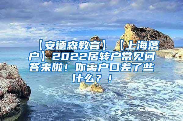 【安德森教育】【上海落户】2022居转户常见问答来啦！你离户口差了些什么？！