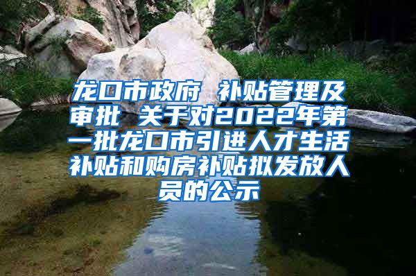 龙口市政府 补贴管理及审批 关于对2022年第一批龙口市引进人才生活补贴和购房补贴拟发放人员的公示