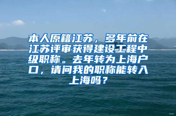 本人原籍江苏，多年前在江苏评审获得建设工程中级职称。去年转为上海户口，请问我的职称能转入上海吗？