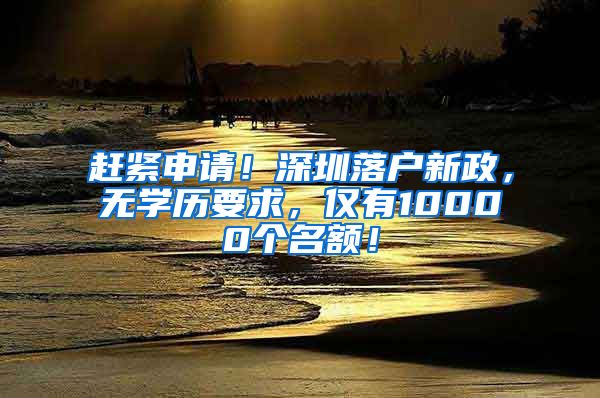 赶紧申请！深圳落户新政，无学历要求，仅有10000个名额！