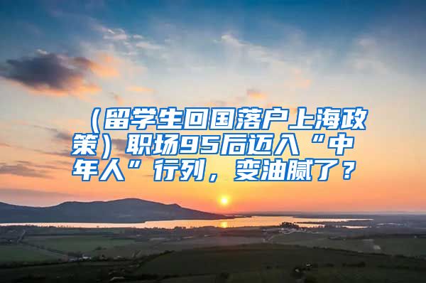 （留学生回国落户上海政策）职场95后迈入“中年人”行列，变油腻了？