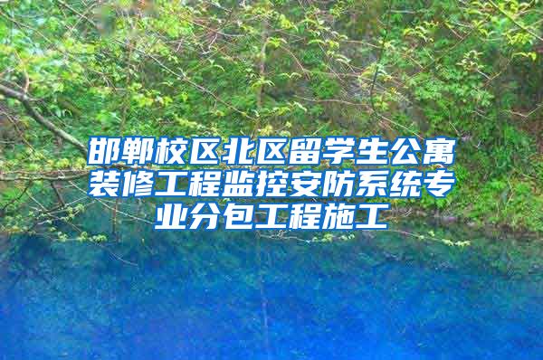 邯郸校区北区留学生公寓装修工程监控安防系统专业分包工程施工