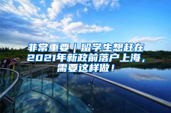 非常重要｜留学生想赶在2021年新政前落户上海，需要这样做！