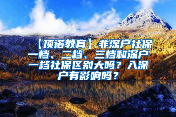 【顶诺教育】非深户社保一档、二档、三档和深户一档社保区别大吗？入深户有影响吗？