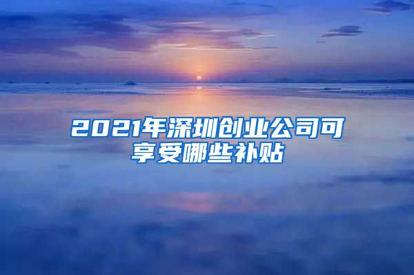 2021年深圳创业公司可享受哪些补贴