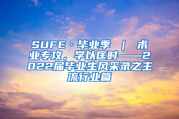 SUFE·毕业季 ｜ 术业专攻，学以匡时——2022届毕业生风采录之主流行业篇