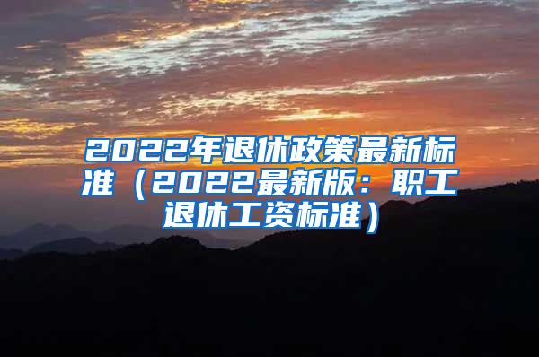 2022年退休政策最新标准（2022最新版：职工退休工资标准）