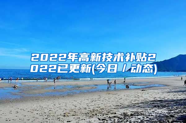 2022年高新技术补贴2022已更新(今日／动态)