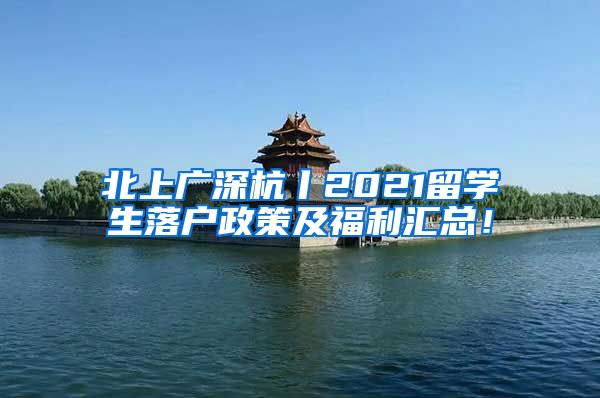 北上广深杭丨2021留学生落户政策及福利汇总！