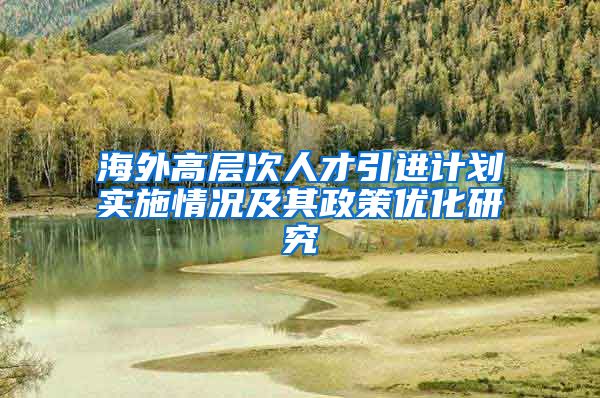 海外高层次人才引进计划实施情况及其政策优化研究