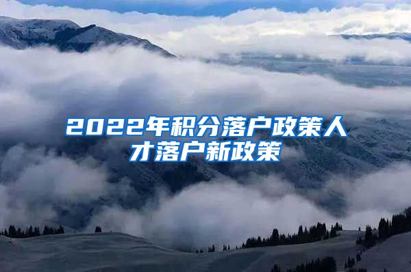 2022年积分落户政策人才落户新政策