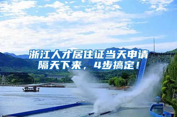 浙江人才居住证当天申请隔天下来，4步搞定！