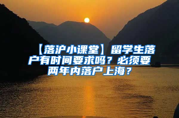 【落沪小课堂】留学生落户有时间要求吗？必须要两年内落户上海？