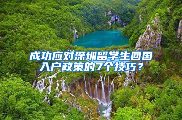 成功应对深圳留学生回国入户政策的7个技巧？