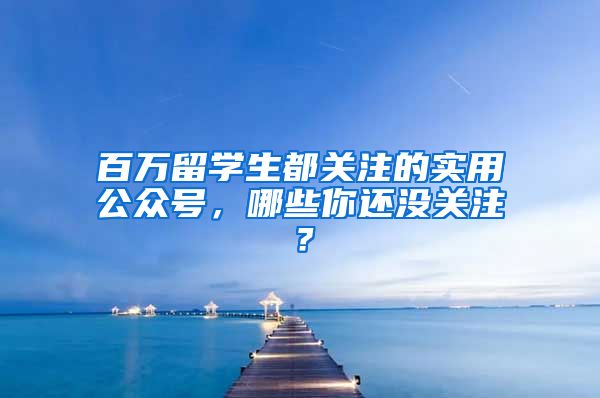 百万留学生都关注的实用公众号，哪些你还没关注？