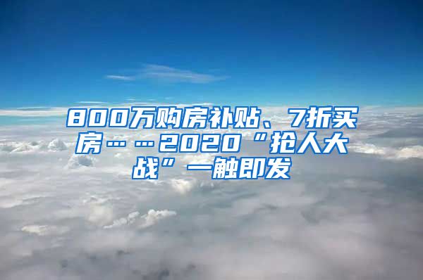 800万购房补贴、7折买房……2020“抢人大战”一触即发