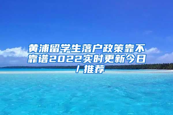 黄浦留学生落户政策靠不靠谱2022实时更新今日／推荐