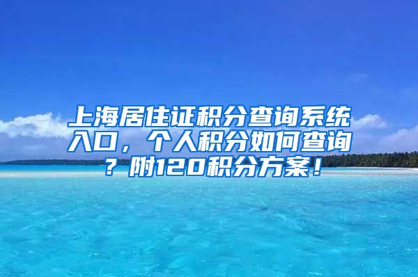 上海居住证积分查询系统入口，个人积分如何查询？附120积分方案！