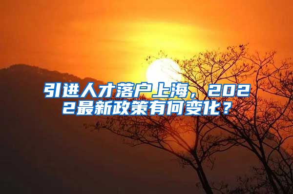 引进人才落户上海，2022最新政策有何变化？