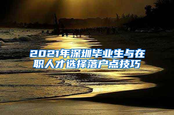 2021年深圳毕业生与在职人才选择落户点技巧