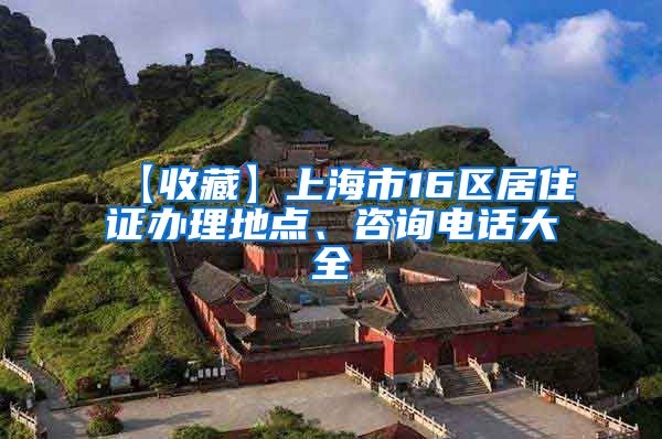 【收藏】上海市16区居住证办理地点、咨询电话大全