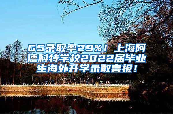 G5录取率29%！上海阿德科特学校2022届毕业生海外升学录取喜报！