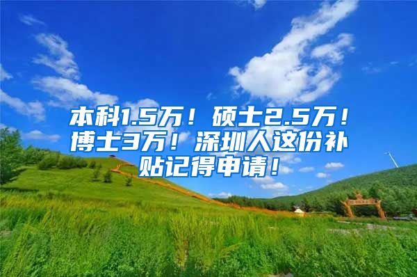 本科1.5万！硕士2.5万！博士3万！深圳人这份补贴记得申请！