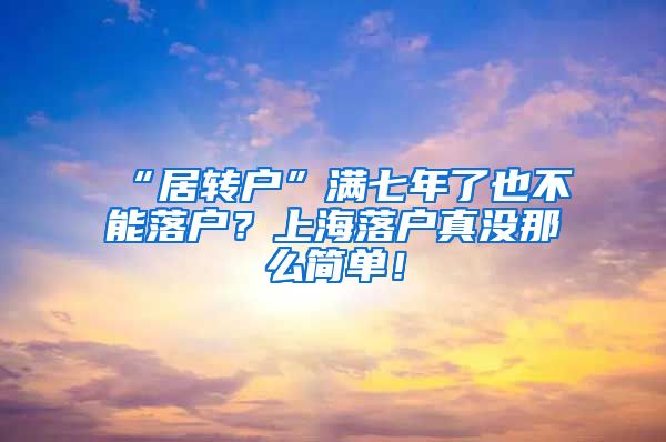 “居转户”满七年了也不能落户？上海落户真没那么简单！