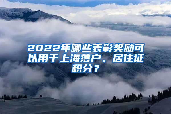 2022年哪些表彰奖励可以用于上海落户、居住证积分？