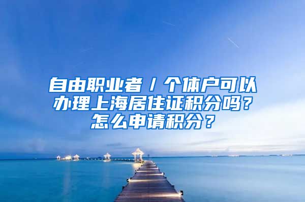 自由职业者／个体户可以办理上海居住证积分吗？怎么申请积分？