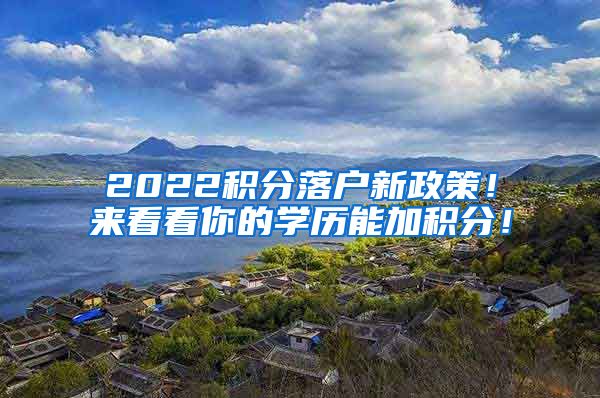 2022积分落户新政策！来看看你的学历能加积分！