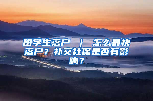 留学生落户 ｜ 怎么最快落户？补交社保是否有影响？