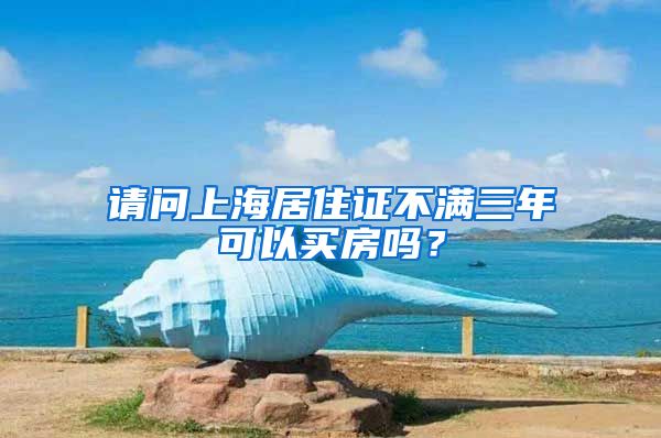 请问上海居住证不满三年可以买房吗？