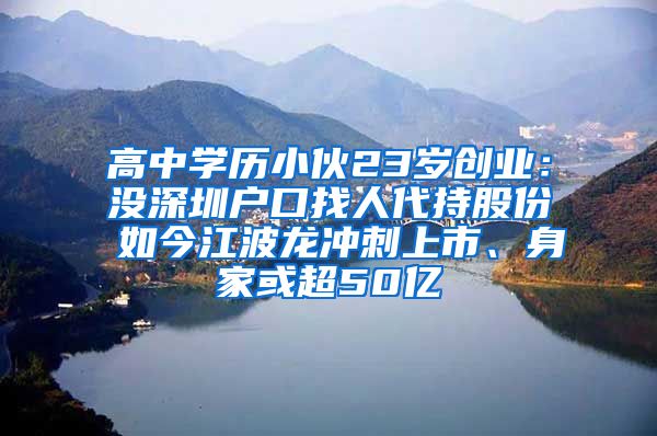 高中学历小伙23岁创业：没深圳户口找人代持股份 如今江波龙冲刺上市、身家或超50亿