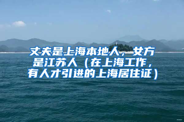 丈夫是上海本地人，女方是江苏人（在上海工作，有人才引进的上海居住证）