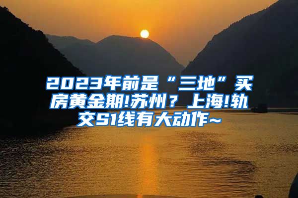 2023年前是“三地”买房黄金期!苏州？上海!轨交S1线有大动作~