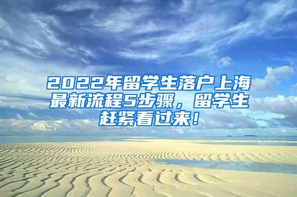 2022年留学生落户上海最新流程5步骤，留学生赶紧看过来！