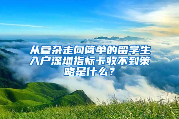 从复杂走向简单的留学生入户深圳指标卡收不到策略是什么？