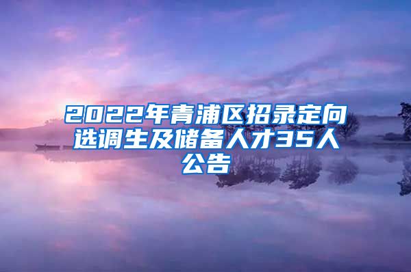 2022年青浦区招录定向选调生及储备人才35人公告