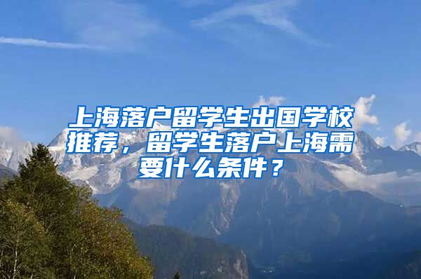 上海落户留学生出国学校推荐，留学生落户上海需要什么条件？