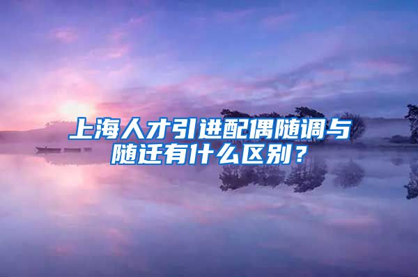 上海人才引进配偶随调与随迁有什么区别？