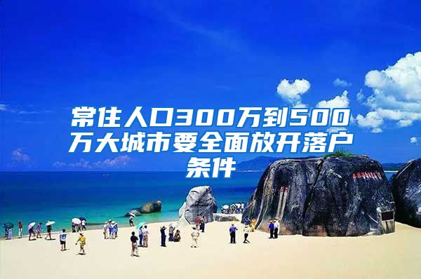 常住人口300万到500万大城市要全面放开落户条件