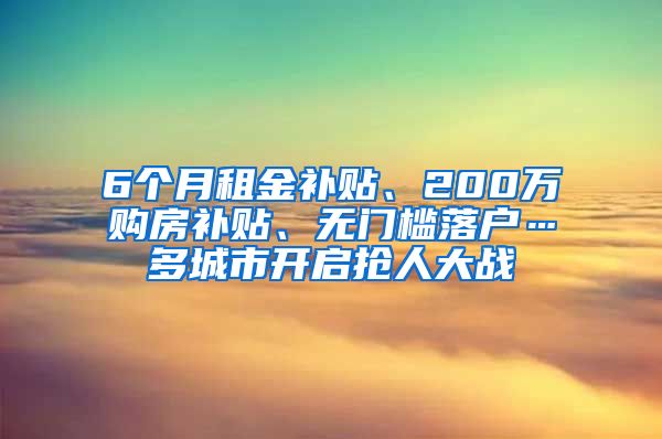 6个月租金补贴、200万购房补贴、无门槛落户…多城市开启抢人大战