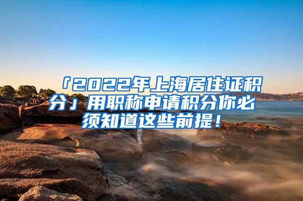 「2022年上海居住证积分」用职称申请积分你必须知道这些前提！