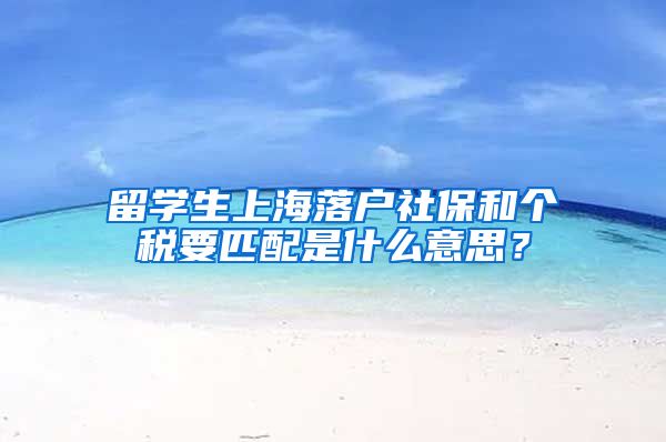 留学生上海落户社保和个税要匹配是什么意思？